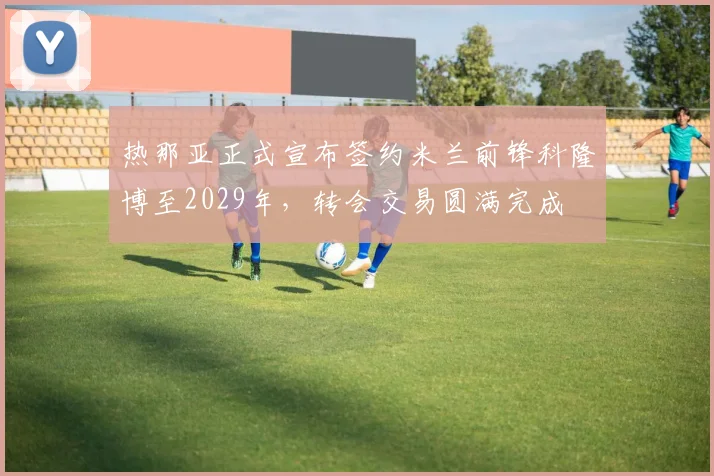 热那亚正式宣布签约米兰前锋科隆博至2029年，转会交易圆满完成