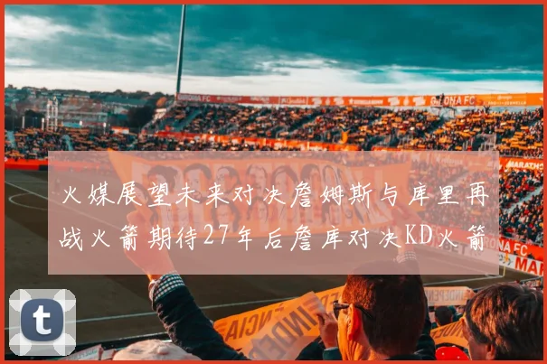火媒展望未来对决詹姆斯与库里再战火箭期待27年后詹库对决KD火箭