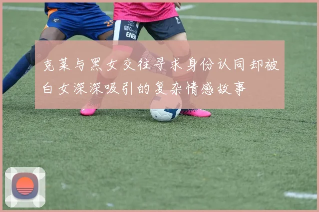 克莱与黑女交往寻求身份认同却被白女深深吸引的复杂情感故事
