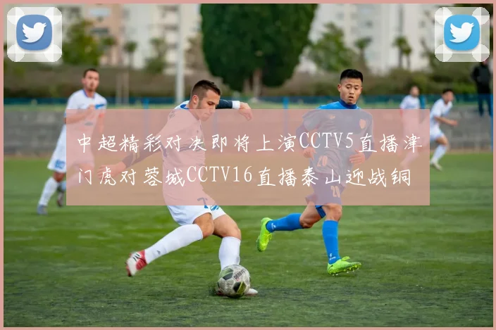 中超精彩对决即将上演CCTV5直播津门虎对蓉城CCTV16直播泰山迎战铜梁龙