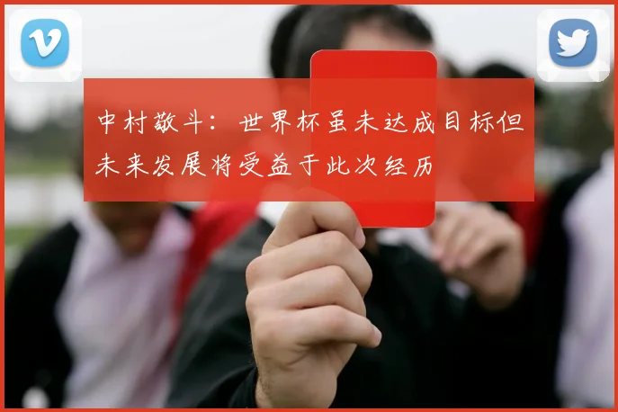 中村敬斗：世界杯虽未达成目标但未来发展将受益于此次经历