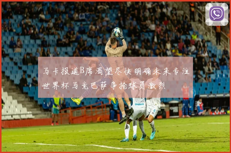 马卡报道B席渴望尽快明确未来专注世界杯马竞巴萨争抢球员激烈