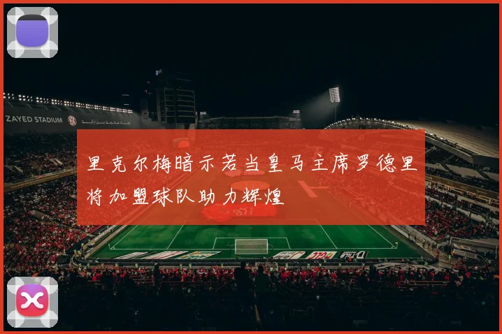 里克尔梅暗示若当皇马主席罗德里将加盟球队助力辉煌