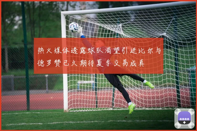 热火媒体透露球队渴望引进比尔与德罗赞已久期待夏季交易成真